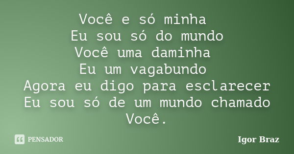 Você e só minha Eu sou só do mundo Você uma daminha Eu um vagabundo Agora eu digo para esclarecer Eu sou só de um mundo chamado Você.... Frase de Igor Braz.