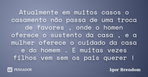 Atualmente em muitos casos o casamento não passa de uma troca de favores , onde o homen oferece o sustento da casa , e a mulher oferece o cuidado da casa e do h... Frase de Igor Brendom.