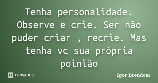 Tenha personalidade. Observe e crie. Ser não puder criar , recrie. Mas tenha vc sua própria poinião... Frase de Igor Brendom.