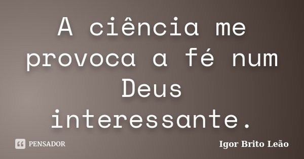 A ciência me provoca a fé num Deus interessante.... Frase de Igor Brito Leão.