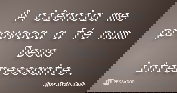 A ciência me provoca a fé num Deus interessante.... Frase de Igor Brito Leão.