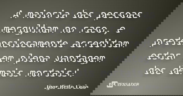 A maioria das pessoas mergulham no raso, e pretensiosamente acreditam estar em plena vantagem dos demais mortais!... Frase de Igor Brito Leão.