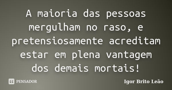 A maioria das pessoas mergulham no raso, e pretensiosamente acreditam estar em plena vantagem dos demais mortais!... Frase de Igor Brito Leão.