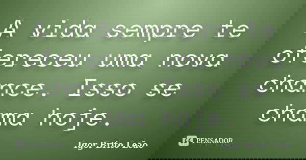 A vida sempre te ofereceu uma nova chance. Isso se chama hoje.... Frase de Igor Brito Leão.