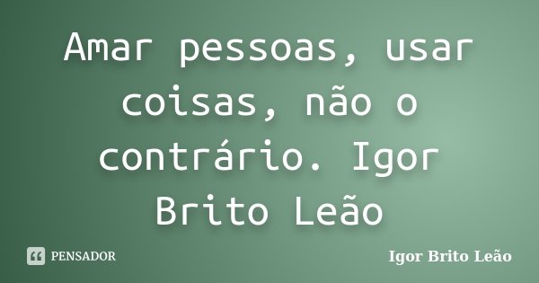 Amar pessoas, usar coisas, não o contrário. Igor Brito Leão﻿... Frase de Igor Brito Leão.