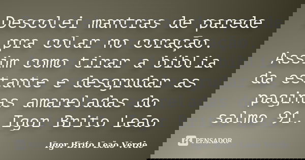 Descolei mantras de parede pra colar no coração. Assim como tirar a bíblia da estante e desgrudar as paginas amareladas do salmo 91. Igor Brito Leão... Frase de Igor Brito Leão Verde.