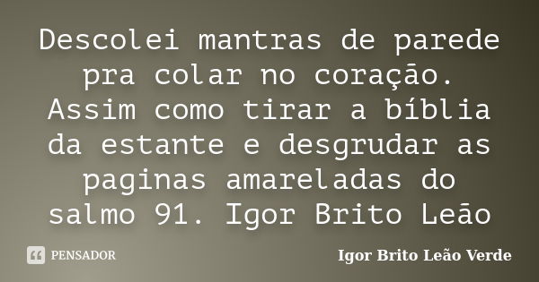 Descolei mantras de parede pra colar no coração. Assim como tirar a bíblia da estante e desgrudar as paginas amareladas do salmo 91. Igor Brito Leão... Frase de Igor Brito Leão Verde.