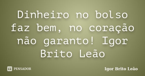 Dinheiro no bolso faz bem, no coração não garanto! Igor Brito Leão... Frase de Igor Brito Leão.