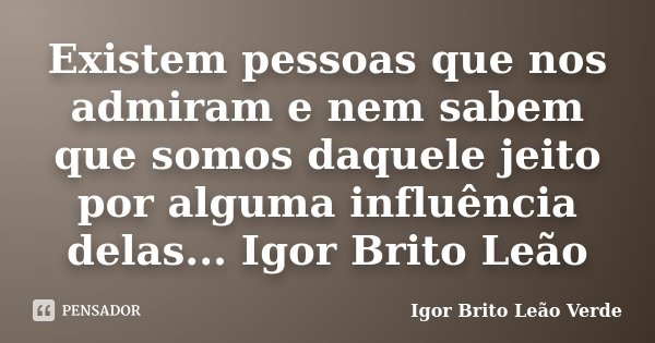 Existem pessoas que nos admiram e nem sabem que somos daquele jeito por alguma influência delas... Igor Brito Leão... Frase de Igor Brito Leão Verde.