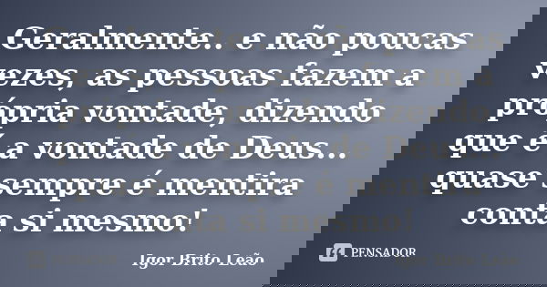Geralmente.. e não poucas vezes, as pessoas fazem a própria vontade, dizendo que é a vontade de Deus... quase sempre é mentira conta si mesmo!... Frase de Igor Brito Leão.