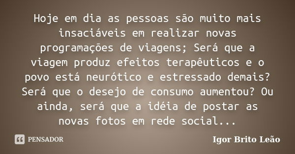 Hoje em dia as pessoas são muito mais insaciáveis em realizar novas programações de viagens; Será que a viagem produz efeitos terapêuticos e o povo está neuróti... Frase de Igor Brito Leão.