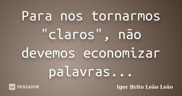 Para nos tornarmos "claros", não devemos economizar palavras...... Frase de Igor Brito Leão Leão.