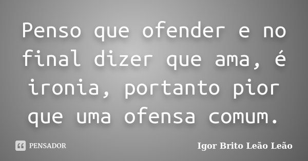 Penso que ofender e no final dizer que ama, é ironia, portanto pior que uma ofensa comum.... Frase de Igor Brito Leão Leão.