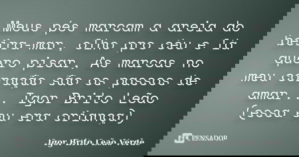 Meus pés marcam a areia do beira-mar, olho pro céu e lá quero pisar, As marcas no meu coração são os passos de amar... Igor Brito Leão (essa eu era criança)... Frase de Igor Brito Leão Verde.