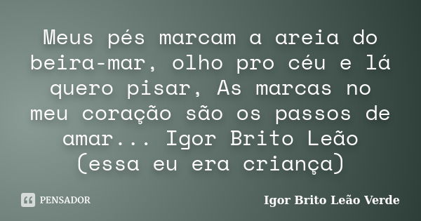 Meus pés marcam a areia do beira-mar, olho pro céu e lá quero pisar, As marcas no meu coração são os passos de amar... Igor Brito Leão (essa eu era criança)... Frase de Igor Brito Leão Verde.