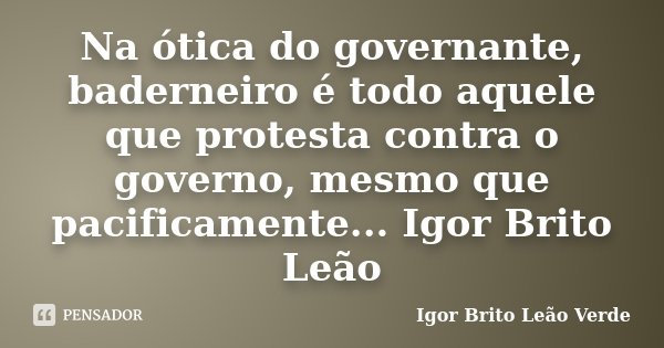 Na ótica do governante, baderneiro é todo aquele que protesta contra o governo, mesmo que pacificamente... Igor Brito Leão... Frase de Igor Brito Leão Verde.