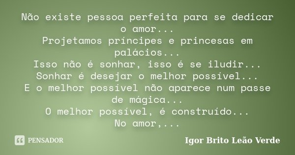 Não existe pessoa perfeita para se dedicar o amor... Projetamos príncipes e princesas em palácios... Isso não é sonhar, isso é se iludir... Sonhar é desejar o m... Frase de Igor Brito Leão Verde.