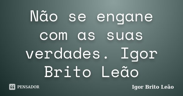 Não se engane com as suas verdades. Igor Brito Leão... Frase de Igor Brito Leão.