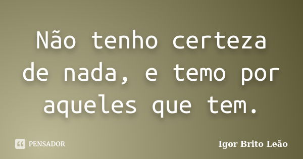 Não tenho certeza de nada, e temo por aqueles que tem.... Frase de Igor Brito Leão.