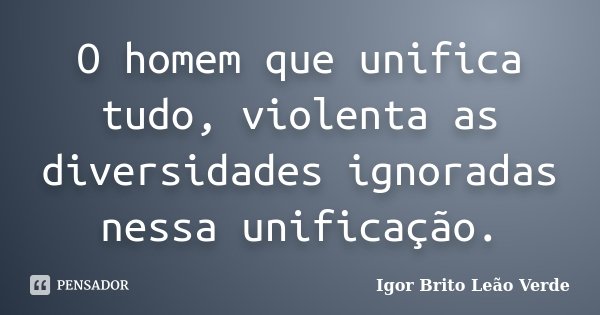 O homem que unifica tudo, violenta as diversidades ignoradas nessa unificação.... Frase de Igor Brito Leão Verde.
