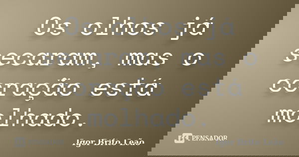 Os olhos já secaram, mas o coração está molhado.... Frase de Igor Brito Leão.
