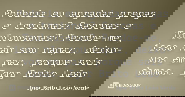 Poderia eu agradar gregas e troianas? Gascoas e Toulousanas? Perdoe-me, isso não sou capaz, deixo-vos em paz, porque sois damas. Igor Brito Leão... Frase de Igor Brito Leão Verde.