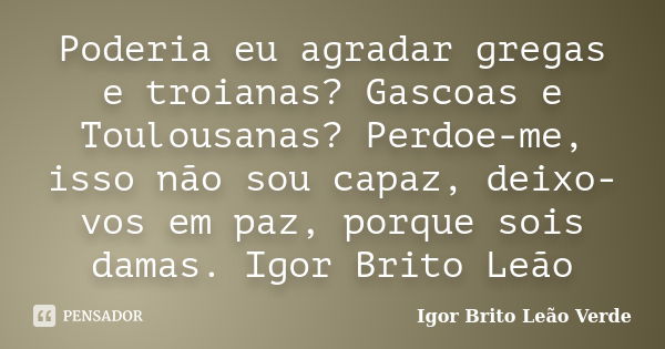 Poderia eu agradar gregas e troianas? Gascoas e Toulousanas? Perdoe-me, isso não sou capaz, deixo-vos em paz, porque sois damas. Igor Brito Leão... Frase de Igor Brito Leão Verde.