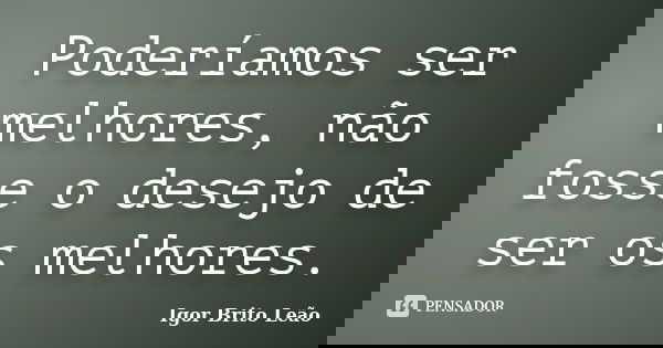 Poderíamos ser melhores, não fosse o desejo de ser os melhores.... Frase de Igor Brito Leão.
