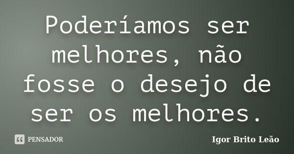 Poderíamos ser melhores, não fosse o desejo de ser os melhores.... Frase de Igor Brito Leão.