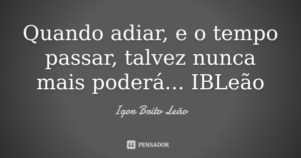 Quando adiar, e o tempo passar, talvez nunca mais poderá... IBLeão... Frase de Igor Brito Leão.