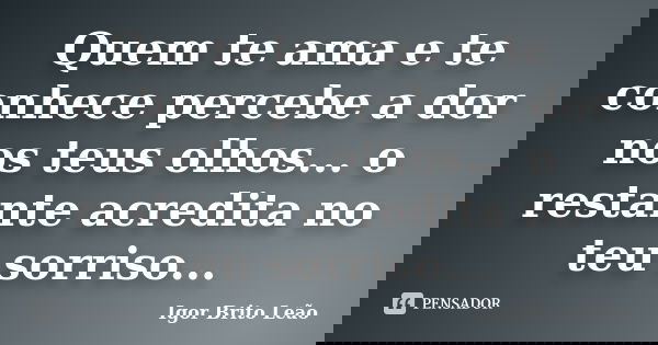 Quem te ama e te conhece percebe a dor nos teus olhos... o restante acredita no teu sorriso...... Frase de Igor Brito Leão.