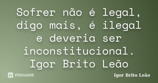 Sofrer não é legal, digo mais, é ilegal e deveria ser inconstitucional. Igor Brito Leão... Frase de Igor brito Leão.