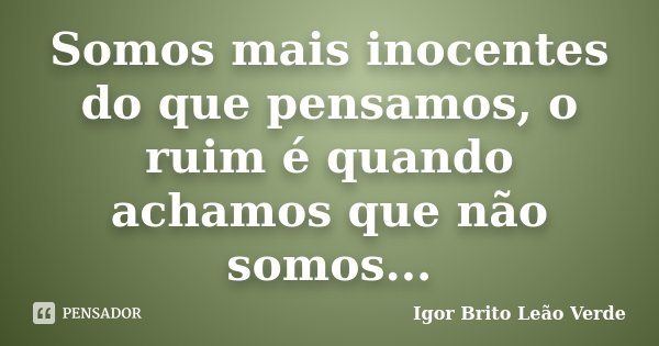 Somos mais inocentes do que pensamos, o ruim é quando achamos que não somos...... Frase de Igor Brito Leão Verde.