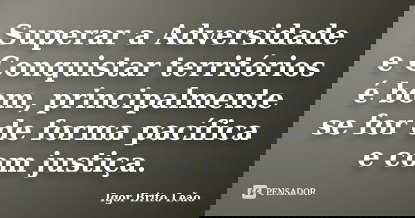 Superar a Adversidade e Conquistar territórios é bom, principalmente se for de forma pacífica e com justiça.... Frase de Igor Brito Leão.