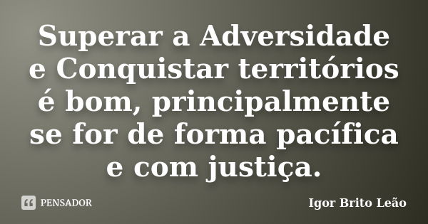 Superar a Adversidade e Conquistar territórios é bom, principalmente se for de forma pacífica e com justiça.... Frase de Igor Brito Leão.