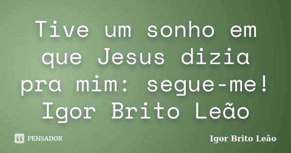 Tive um sonho em que Jesus dizia pra mim: segue-me! Igor Brito Leão... Frase de Igor Brito Leão.
