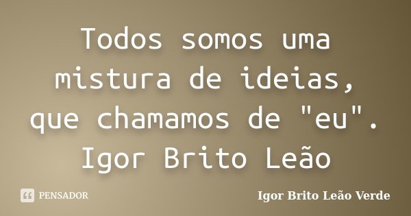 Todos somos uma mistura de ideias, que chamamos de "eu". Igor Brito Leão... Frase de Igor Brito Leão Verde.