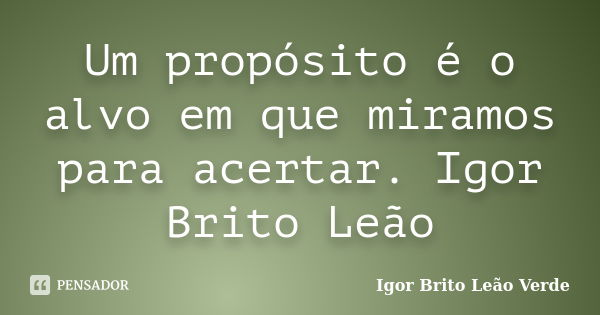 Um propósito é o alvo em que miramos para acertar. Igor Brito Leão... Frase de Igor Brito Leão Verde.