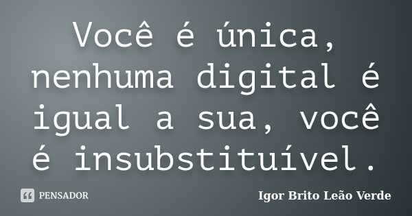 Você é única, nenhuma digital é igual a sua, você é insubstituível.... Frase de Igor Brito Leão Verde.