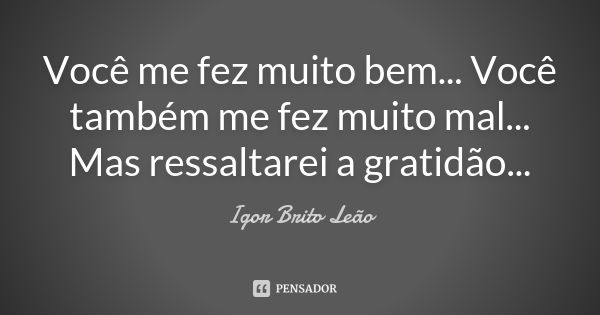 Você me fez muito bem... Você também me fez muito mal... Mas ressaltarei a gratidão...... Frase de Igor Brito Leão.