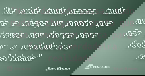 "Na vida tudo passa, tudo muda e chega um ponto que não temos nem força para falar a verdadeira realidade"... Frase de Igor Bruno.