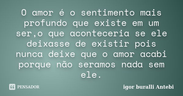 O amor é o sentimento mais profundo que existe em um ser,o que aconteceria se ele deixasse de existir pois nunca deixe que o amor acabi porque não seramos nada ... Frase de igor Buralli Antebi.