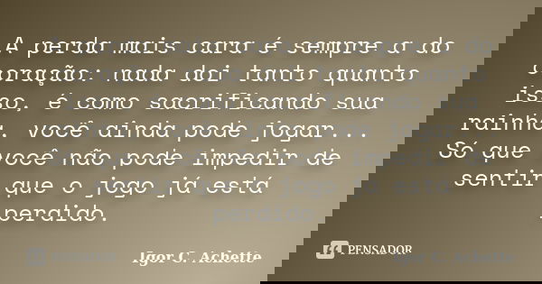 A perda mais cara é sempre a do coração: nada doi tanto quanto isso, é como sacrificando sua rainha, você ainda pode jogar... Só que você não pode impedir de se... Frase de Igor C. Achette.