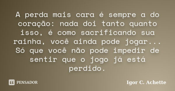 A perda mais cara é sempre a do coração: nada doi tanto quanto isso, é como sacrificando sua rainha, você ainda pode jogar... Só que você não pode impedir de se... Frase de Igor C. Achette.