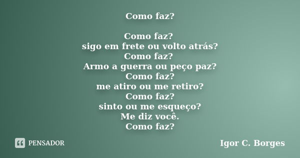 Como faz? Como faz? sigo em frete ou volto atrás? Como faz? Armo a guerra ou peço paz? Como faz? me atiro ou me retiro? Como faz? sinto ou me esqueço? Me diz vo... Frase de Igor C. Borges.