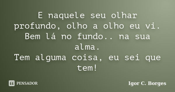 E naquele seu olhar profundo, olho a olho eu vi. Bem lá no fundo.. na sua alma. Tem alguma coisa, eu sei que tem!... Frase de Igor C. Borges.