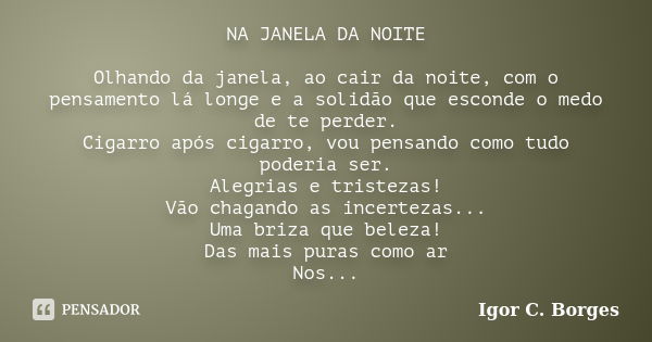 NA JANELA DA NOITE Olhando da janela, ao cair da noite, com o pensamento lá longe e a solidão que esconde o medo de te perder. Cigarro após cigarro, vou pensand... Frase de Igor C. Borges.