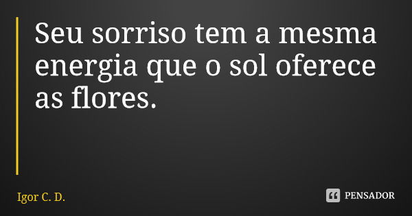 Seu sorriso tem a mesma energia que o sol oferece as flores.... Frase de Igor C. D..