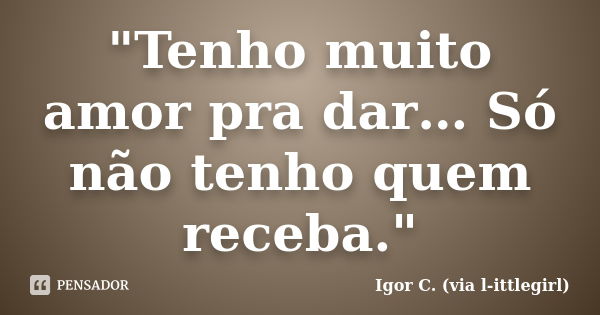 "Tenho muito amor pra dar… Só não tenho quem receba."... Frase de Igor C. (via l-ittlegirl).