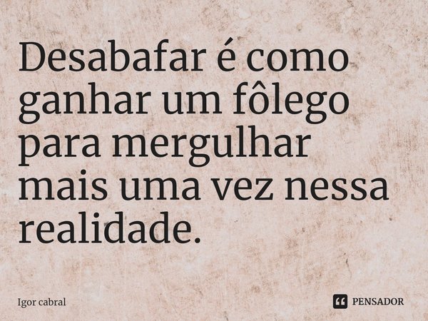 D⁠esabafar é como ganhar um fôlego para mergulhar mais uma vez nessa realidade.... Frase de Igor cabral.